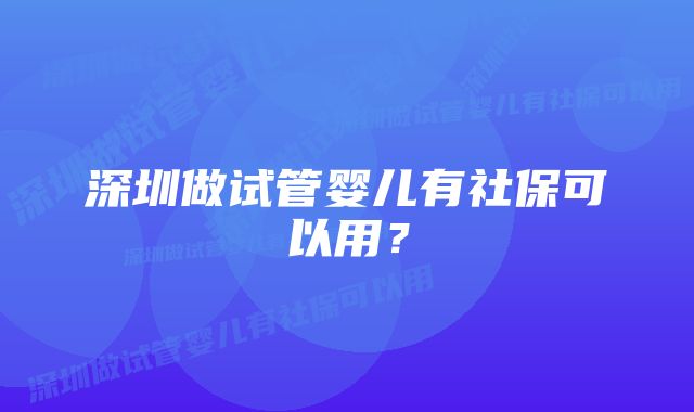 深圳做试管婴儿有社保可以用?