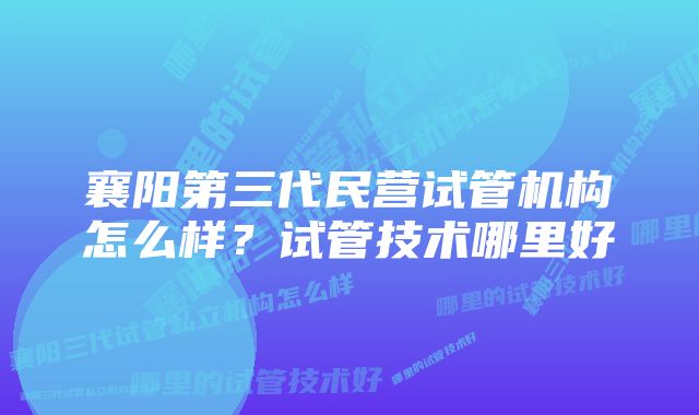 襄阳第三代民营试管机构怎么样?试管技术哪里好
