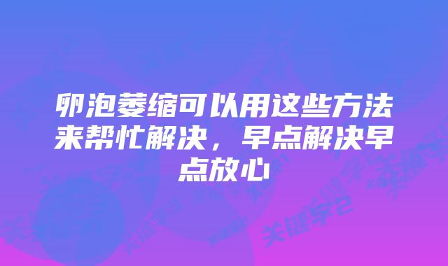 卵泡萎缩可以用这些方法来帮忙解决,早点解决早点放心