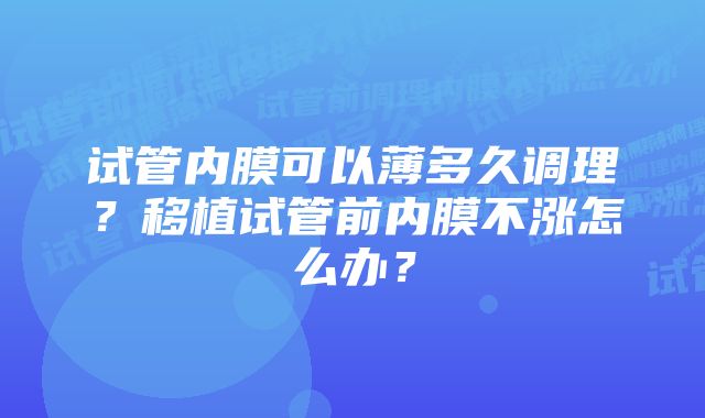 试管内膜可以薄多久调理?移植试管前内膜不涨怎么办?
