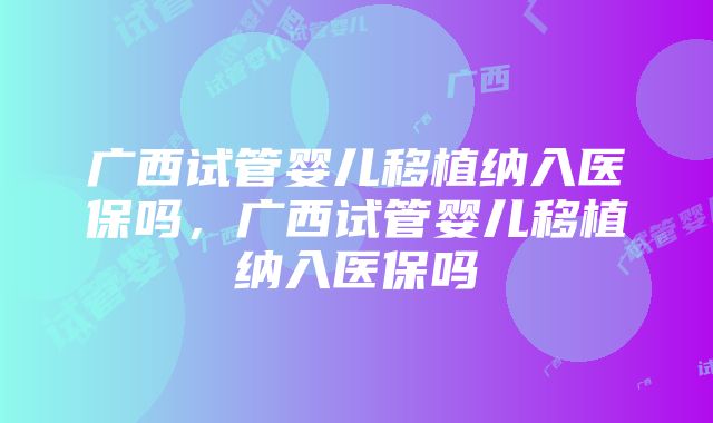 广西试管婴儿移植纳入医保吗,广西试管婴儿移植纳入医保吗