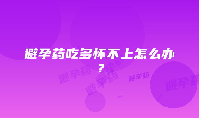 避孕药吃多怀不上怎么办?