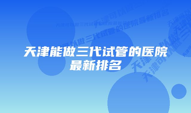 天津能做三代试管的医院最新排名