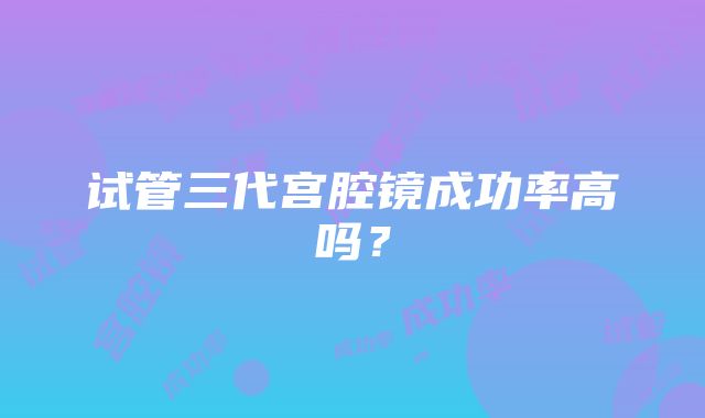 试管三代宫腔镜成功率高吗?