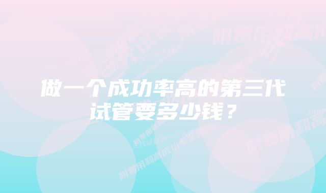 做一个成功率高的第三代试管要多少钱?