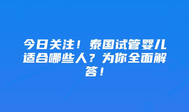 今日关注!泰国试管婴儿适合哪些人?为你全面解答!