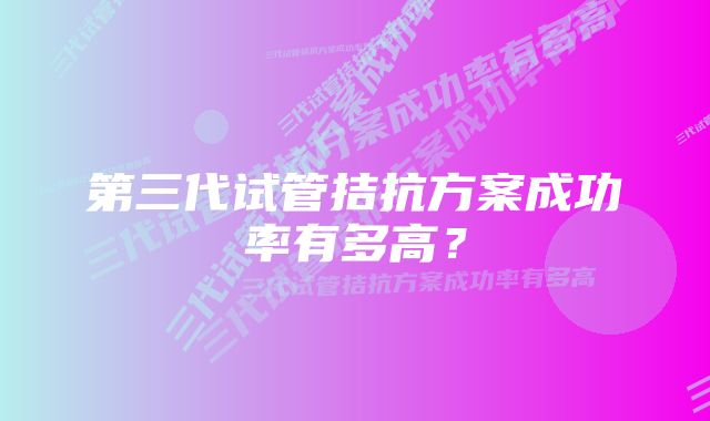 第三代试管拮抗方案成功率有多高?