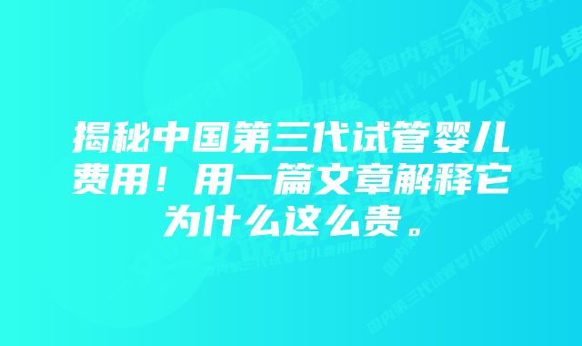 揭秘中国第三代试管婴儿费用!用一篇文章解释它为什么这么贵。