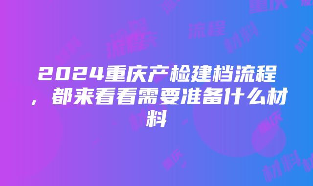 2024重庆产检建档流程,都来看看需要准备什么材料