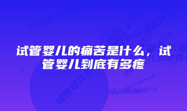 试管婴儿的痛苦是什么,试管婴儿到底有多疼
