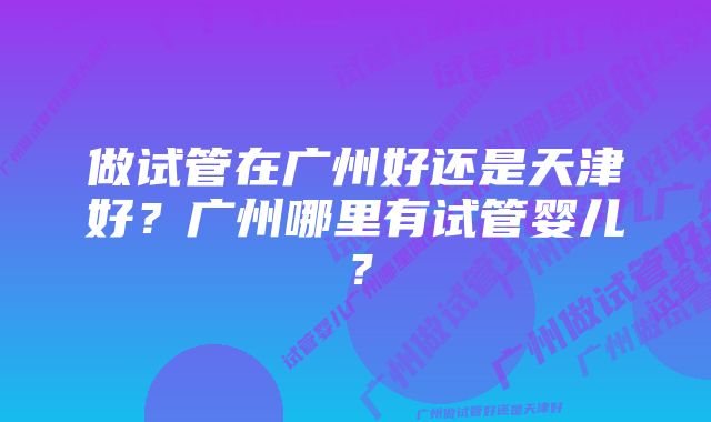 做试管在广州好还是天津好?广州哪里有试管婴儿?