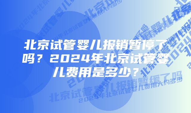 北京试管婴儿报销暂停了吗?2024年北京试管婴儿费用是多少?
