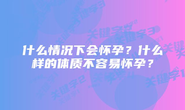 什么情况下会怀孕?什么样的体质不容易怀孕?