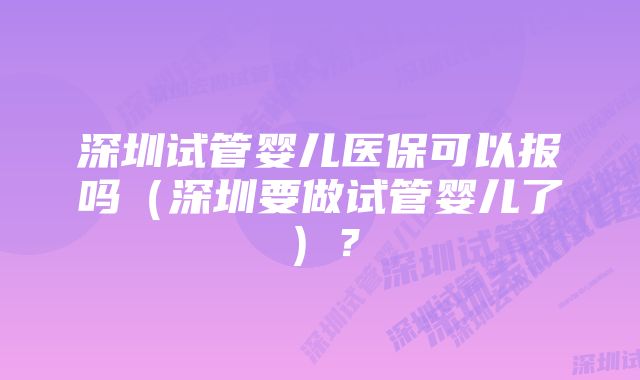 深圳试管婴儿医保可以报吗(深圳要做试管婴儿了)?