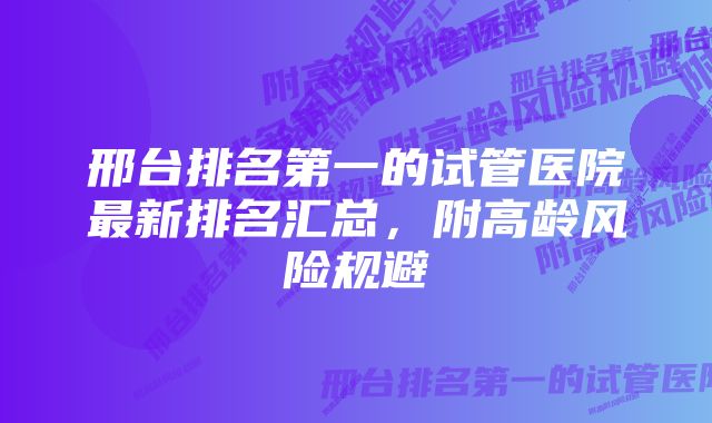邢台排名第一的试管医院最新排名汇总,附高龄风险规避