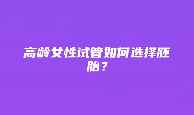 高龄女性试管如何选择胚胎?