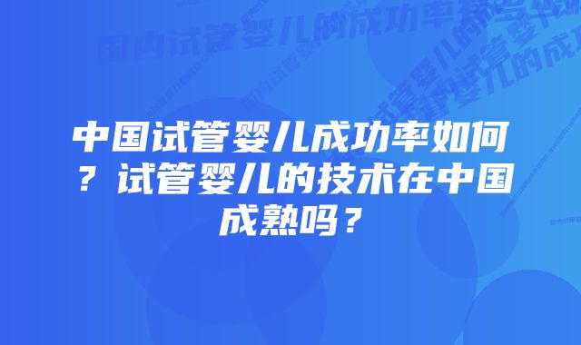 中国试管婴儿成功率如何?试管婴儿的技术在中国成熟吗?
