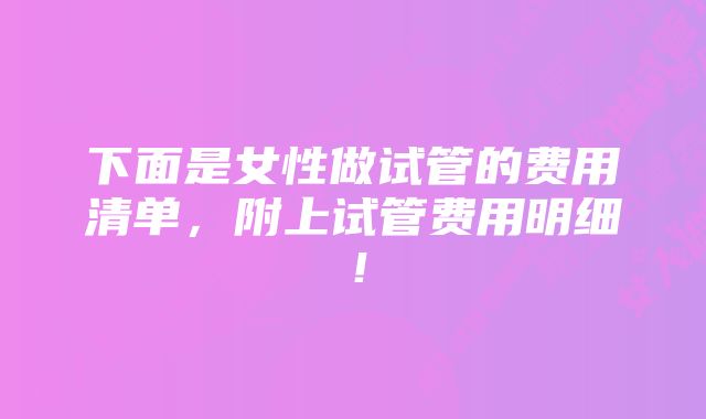 下面是女性做试管的费用清单,附上试管费用明细!