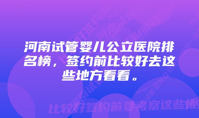 河南试管婴儿公立医院排名榜,签约前比较好去这些地方看看。