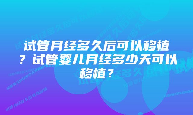 试管月经多久后可以移植?试管婴儿月经多少天可以移植?