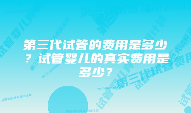 第三代试管的费用是多少?试管婴儿的真实费用是多少?