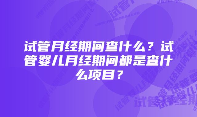 试管月经期间查什么?试管婴儿月经期间都是查什么项目?