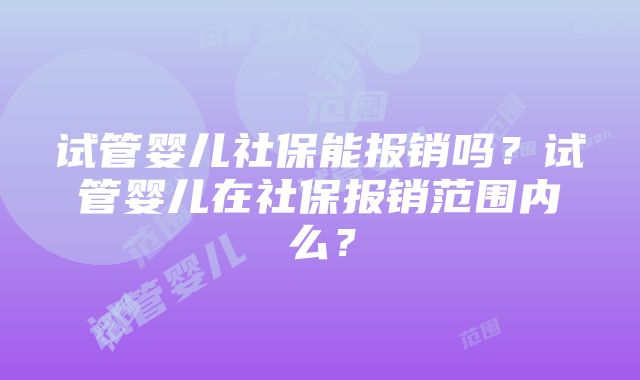 试管婴儿社保能报销吗?试管婴儿在社保报销范围内么?