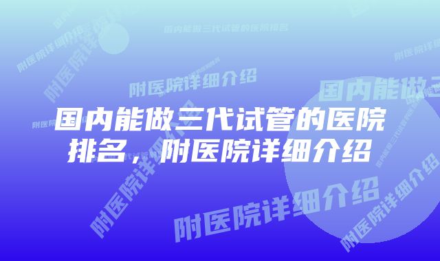 国内能做三代试管的医院排名,附医院详细介绍