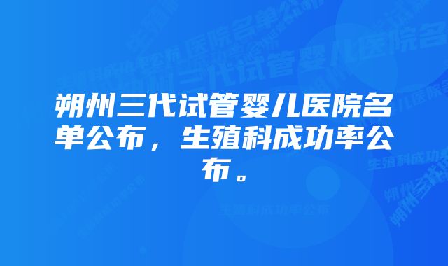 朔州三代试管婴儿医院名单公布,生殖科成功率公布。