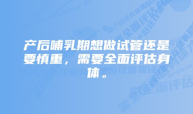 产后哺乳期想做试管还是要慎重，需要全面评估身体。