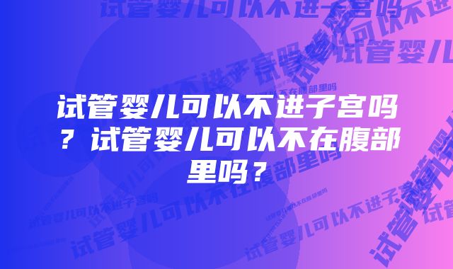 试管婴儿可以不进子宫吗?试管婴儿可以不在腹部里吗?