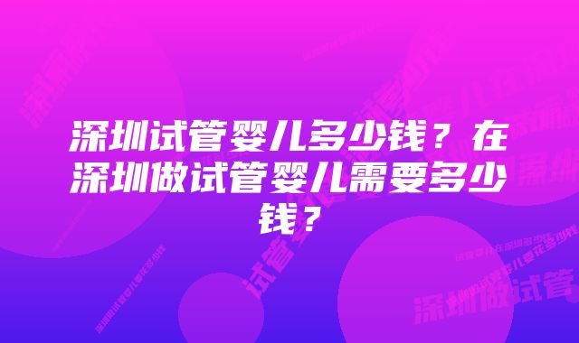 深圳试管婴儿多少钱?在深圳做试管婴儿需要多少钱?