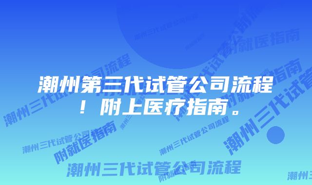 潮州第三代试管公司流程!附上医疗指南。