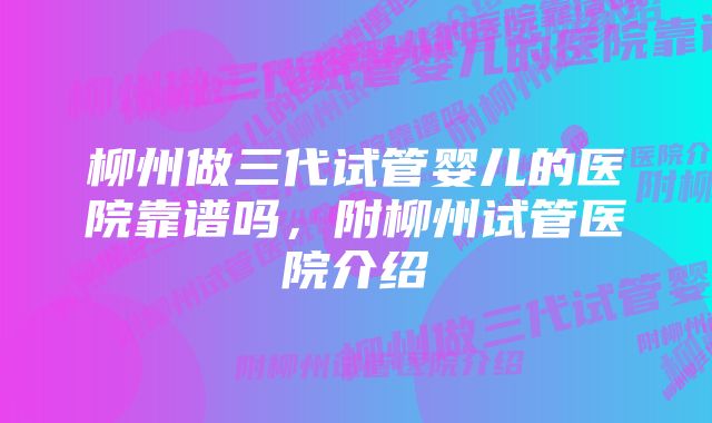 柳州做三代试管婴儿的医院靠谱吗,附柳州试管医院介绍