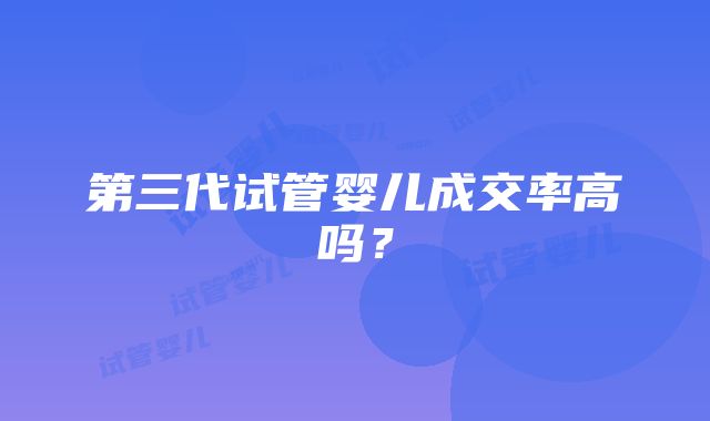 第三代试管婴儿成交率高吗?