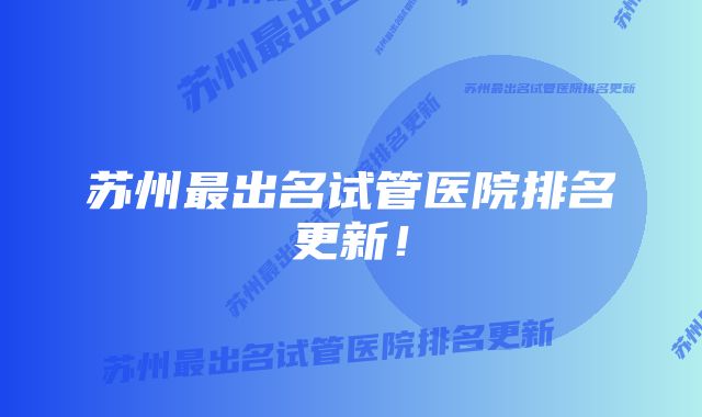 苏州最出名试管医院排名更新!