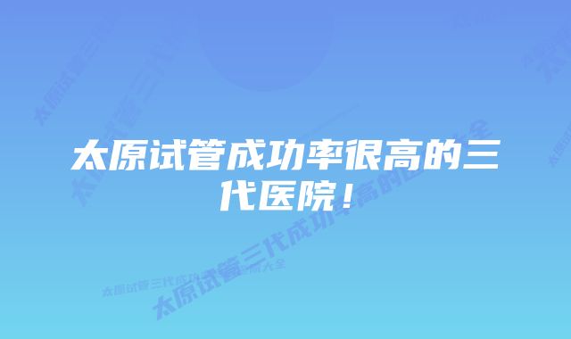 太原试管成功率很高的三代医院!