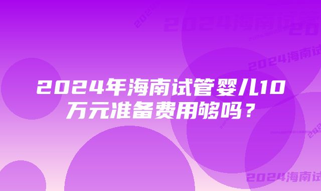 2024年海南试管婴儿10万元准备费用够吗?