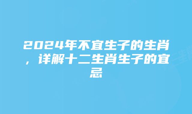 2024年不宜生子的生肖,详解十二生肖生子的宜忌