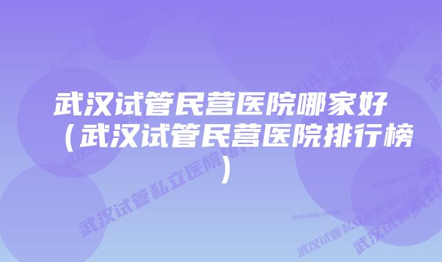 武汉试管民营医院哪家好(武汉试管民营医院排行榜)