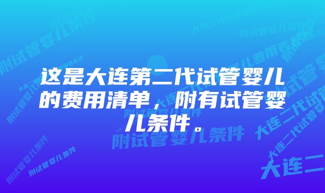 这是大连第二代试管婴儿的费用清单,附有试管婴儿条件。