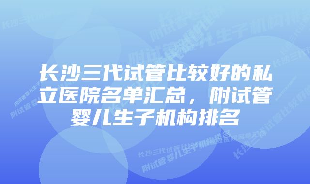 长沙三代试管比较好的私立医院名单汇总,附试管婴儿生子机构排名