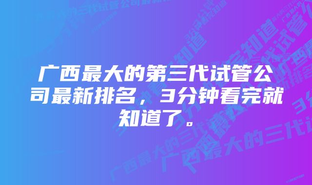 广西最大的第三代试管公司最新排名,3分钟看完就知道了。