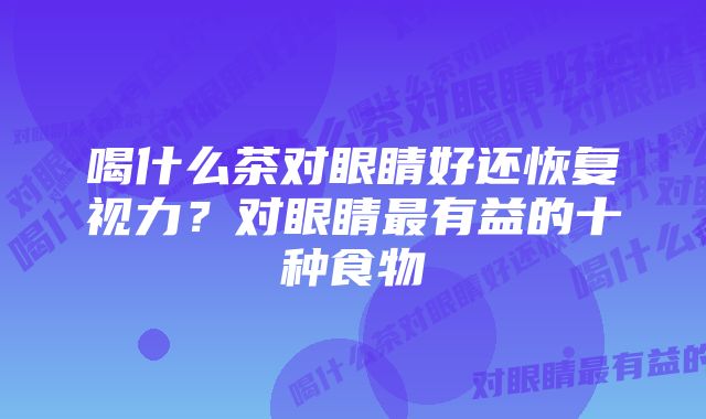 喝什么茶对眼睛好还恢复视力?对眼睛最有益的十种食物