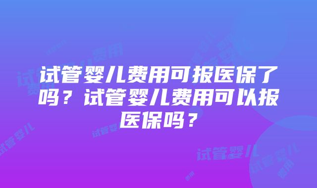 试管婴儿费用可报医保了吗?试管婴儿费用可以报医保吗?