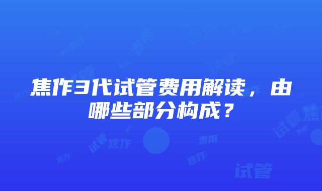 焦作3代试管费用解读,由哪些部分构成?
