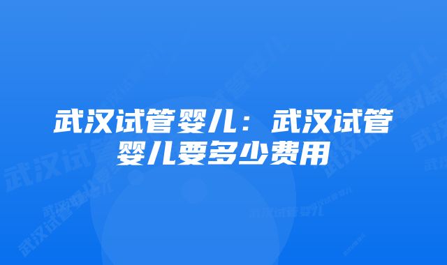 武汉试管婴儿:武汉试管婴儿要多少费用