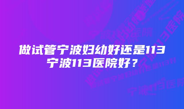 做试管宁波妇幼好还是113宁波113医院好?