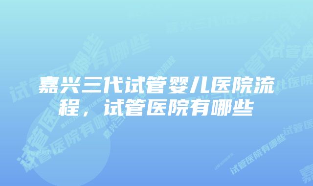 嘉兴三代试管婴儿医院流程,试管医院有哪些