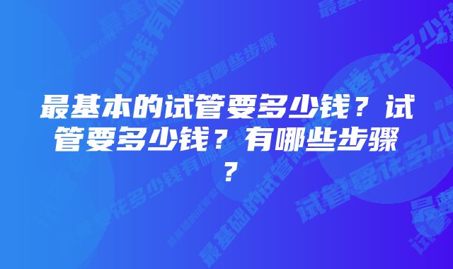 最基本的试管要多少钱?试管要多少钱?有哪些步骤?